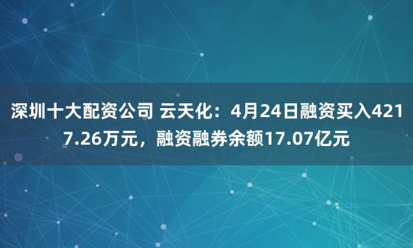 深圳十大配资公司 云天化：4月24日融资买入4217.26万元，融资融券余额17.07亿元