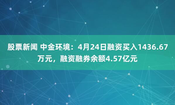 股票新闻 中金环境：4月24日融资买入1436.67万元，融资融券余额4.57亿元