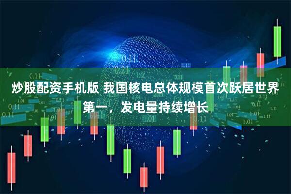 炒股配资手机版 我国核电总体规模首次跃居世界第一，发电量持续增长