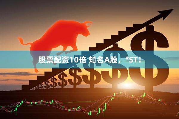 股票配资10倍 知名A股，*ST！