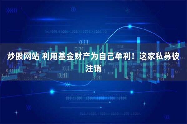 炒股网站 利用基金财产为自己牟利！这家私募被注销