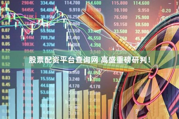 股票配资平台查询网 高盛重磅研判！