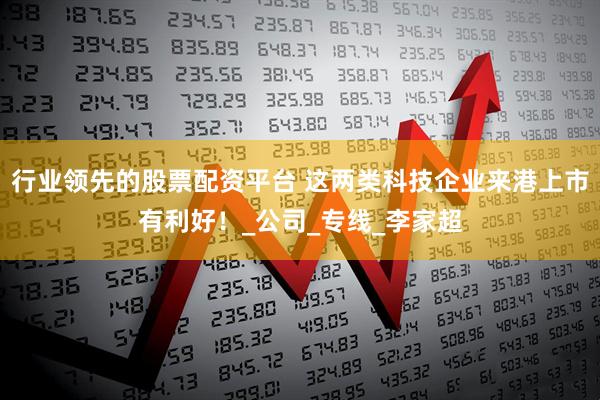 行业领先的股票配资平台 这两类科技企业来港上市有利好！_公司_专线_李家超