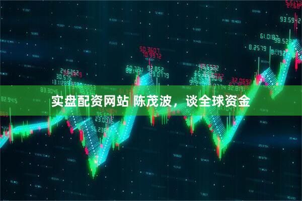 实盘配资网站 陈茂波，谈全球资金