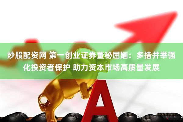炒股配资网 第一创业证券董秘屈婳：多措并举强化投资者保护 助力资本市场高质量发展