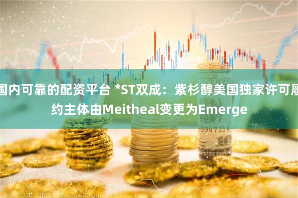 国内可靠的配资平台 *ST双成：紫杉醇美国独家许可履约主体由Meitheal变更为Emerge
