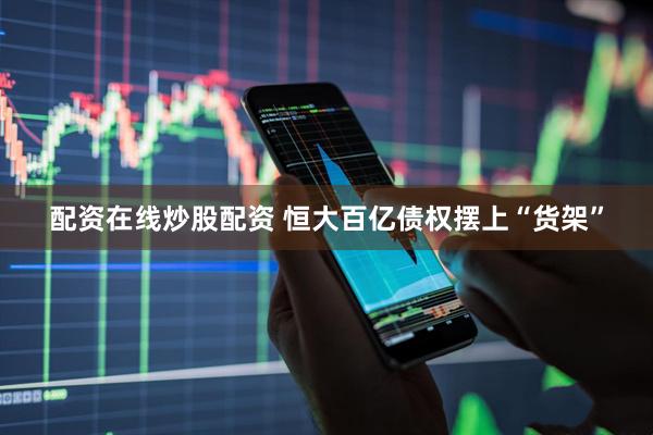 配资在线炒股配资 恒大百亿债权摆上“货架”