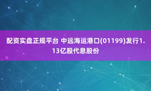 配资实盘正规平台 中远海运港口(01199)发行1.13亿股代息股份