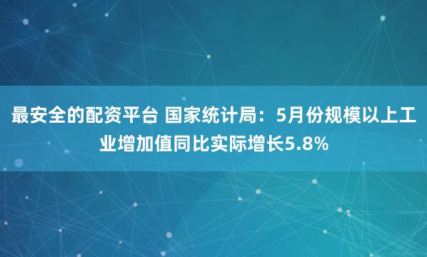 最安全的配资平台 国家统计局：5月份规模以上工业增加值同比实际增长5.8%