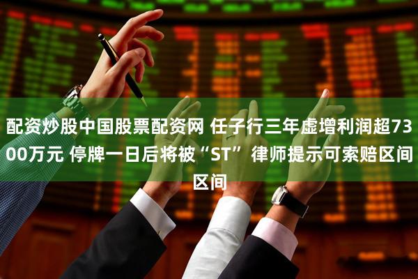 配资炒股中国股票配资网 任子行三年虚增利润超7300万元 停牌一日后将被“ST” 律师提示可索赔区间