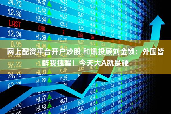 网上配资平台开户炒股 和讯投顾刘金锁：外围皆醉我独醒！今天大A就是硬