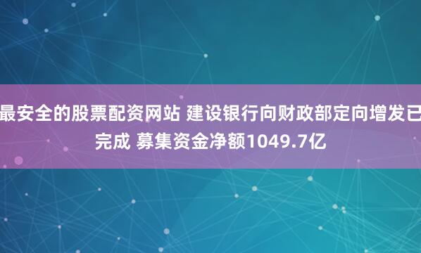 最安全的股票配资网站 建设银行向财政部定向增发已完成 募集资金净额1049.7亿