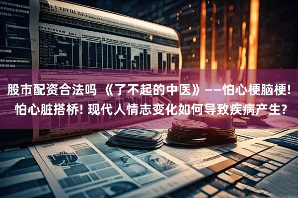 股市配资合法吗 《了不起的中医》——怕心梗脑梗! 怕心脏搭桥! 现代人情志变化如何导致疾病产生?