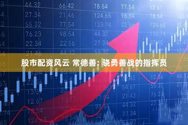 股市配资风云 常德善: 骁勇善战的指挥员