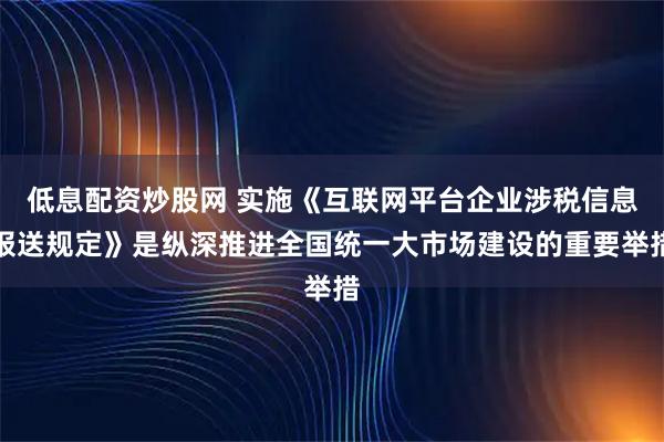 低息配资炒股网 实施《互联网平台企业涉税信息报送规定》是纵深推进全国统一大市场建设的重要举措