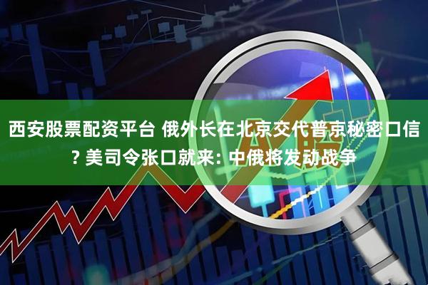 西安股票配资平台 俄外长在北京交代普京秘密口信? 美司令张口就来: 中俄将发动战争