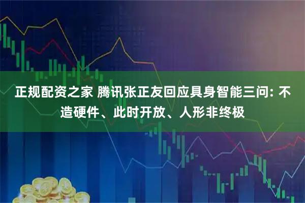 正规配资之家 腾讯张正友回应具身智能三问: 不造硬件、此时开放、人形非终极