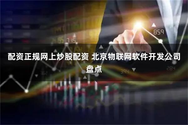 配资正规网上炒股配资 北京物联网软件开发公司盘点
