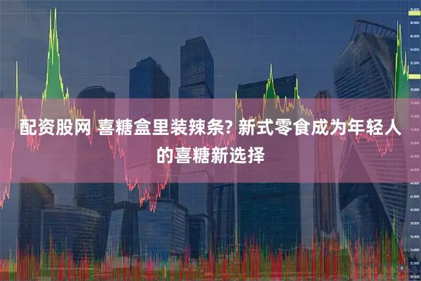 配资股网 喜糖盒里装辣条? 新式零食成为年轻人的喜糖新选择