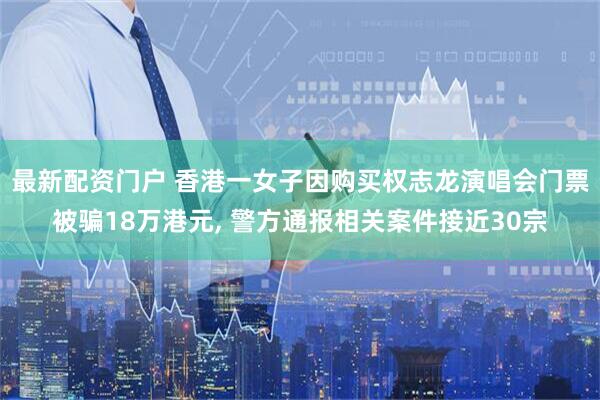 最新配资门户 香港一女子因购买权志龙演唱会门票被骗18万港元, 警方通报相关案件接近30宗