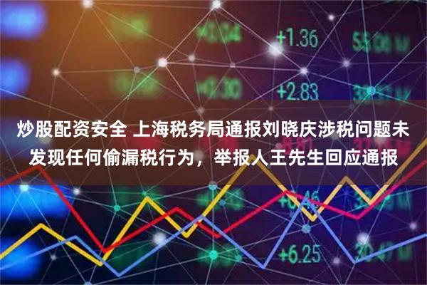 炒股配资安全 上海税务局通报刘晓庆涉税问题未发现任何偷漏税行为，举报人王先生回应通报
