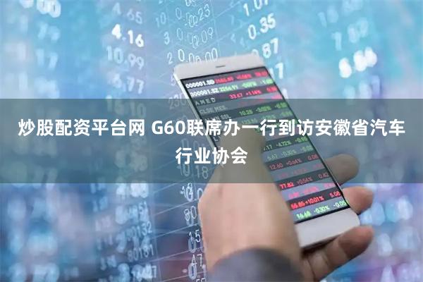 炒股配资平台网 G60联席办一行到访安徽省汽车行业协会