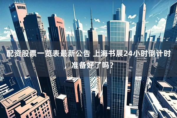 配资股票一览表最新公告 上海书展24小时倒计时，准备好了吗？