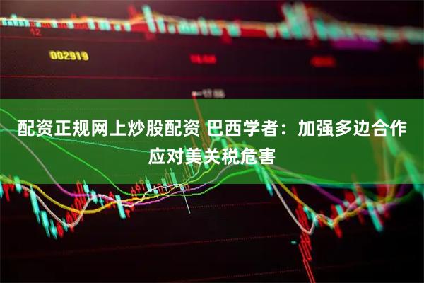 配资正规网上炒股配资 巴西学者：加强多边合作应对美关税危害
