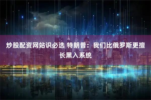 炒股配资网站识必选 特朗普：我们比俄罗斯更擅长黑入系统