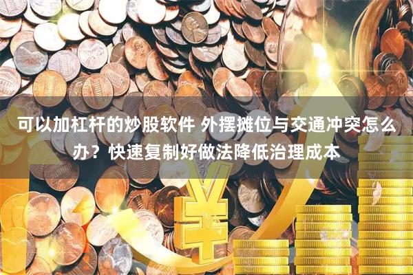 可以加杠杆的炒股软件 外摆摊位与交通冲突怎么办？快速复制好做法降低治理成本