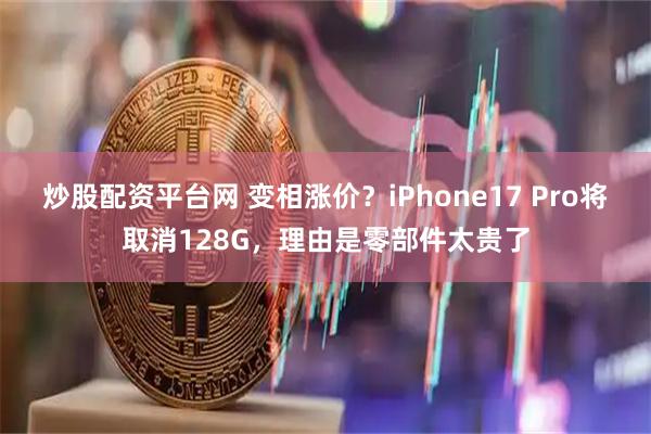 炒股配资平台网 变相涨价？iPhone17 Pro将取消128G，理由是零部件太贵了