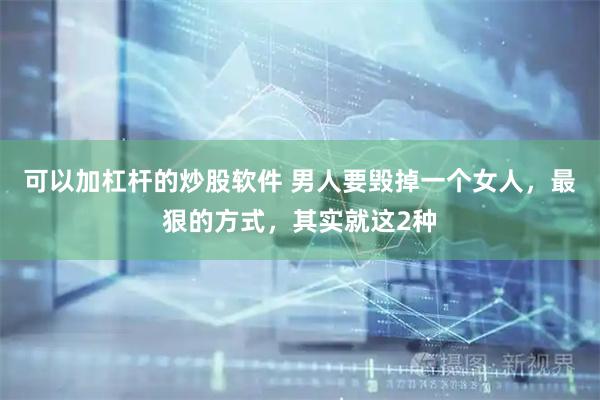 可以加杠杆的炒股软件 男人要毁掉一个女人，最狠的方式，其实就这2种
