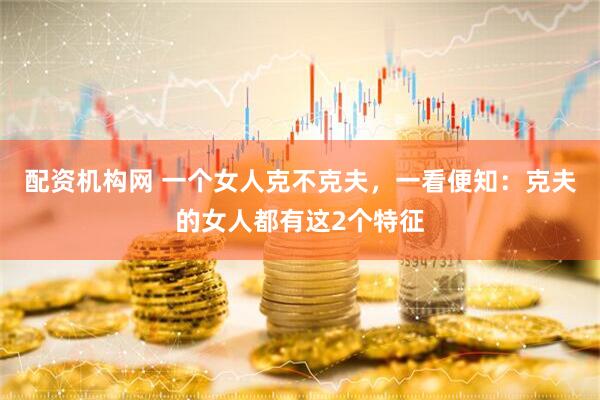 配资机构网 一个女人克不克夫，一看便知：克夫的女人都有这2个特征