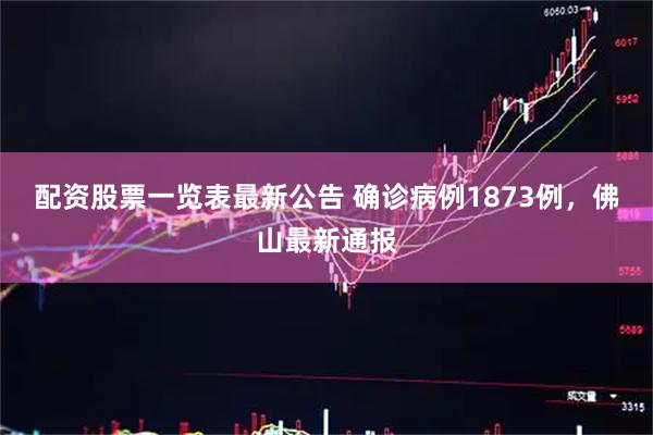 配资股票一览表最新公告 确诊病例1873例，佛山最新通报