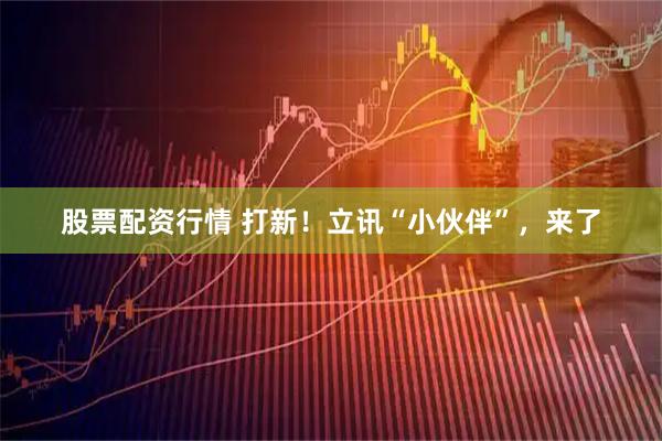 股票配资行情 打新！立讯“小伙伴”，来了