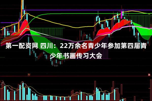 第一配资网 四川：22万余名青少年参加第四届青少年书画传习大会