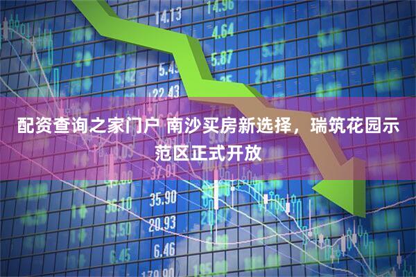 配资查询之家门户 南沙买房新选择，瑞筑花园示范区正式开放