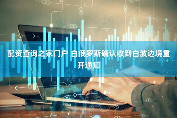 配资查询之家门户 白俄罗斯确认收到白波边境重开通知