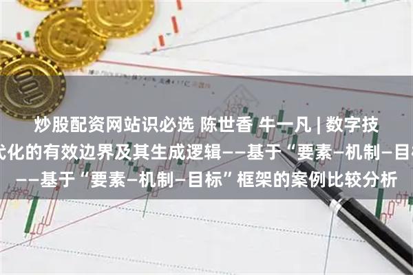 炒股配资网站识必选 陈世香 牛一凡 | 数字技术赋能城市基层治理现代化的有效边界及其生成逻辑——基于“要素—机制—目标”框架的案例比较分析