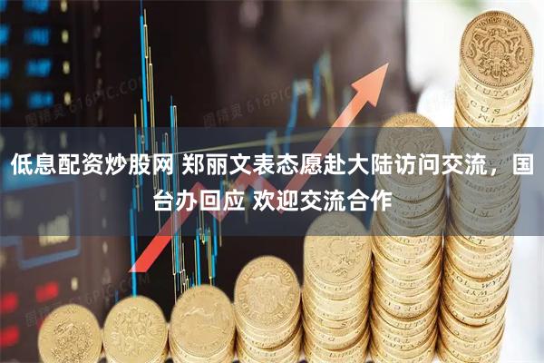 低息配资炒股网 郑丽文表态愿赴大陆访问交流，国台办回应 欢迎交流合作
