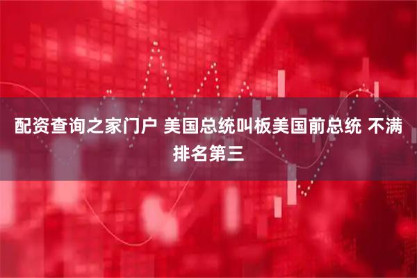 配资查询之家门户 美国总统叫板美国前总统 不满排名第三