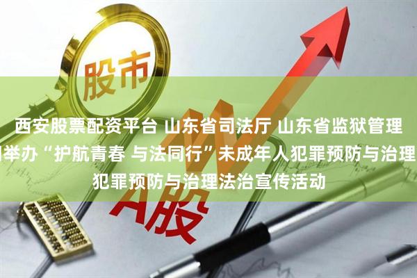 西安股票配资平台 山东省司法厅 山东省监狱管理局联合多部门举办“护航青春 与法同行”未成年人犯罪预防与治理法治宣传活动