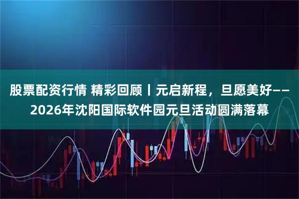 股票配资行情 精彩回顾丨元启新程,旦愿美好——2026年沈阳国际软件园元旦活动圆满落幕