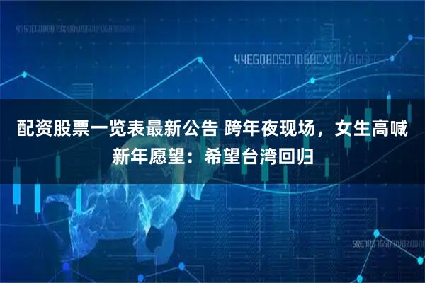 配资股票一览表最新公告 跨年夜现场,女生高喊新年愿望:希望台湾回归