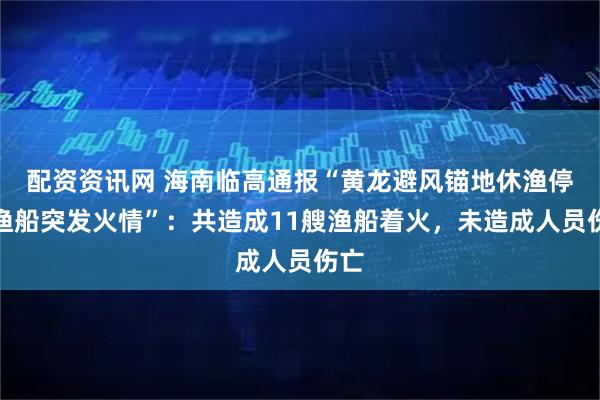 配资资讯网 海南临高通报“黄龙避风锚地休渔停泊渔船突发火情”:共造成11艘渔船着火,未造成人员伤亡