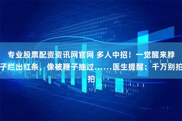 专业股票配资资讯网官网 多人中招!一觉醒来脖子烂出红条,像被鞭子抽过……医生提醒:千万别拍