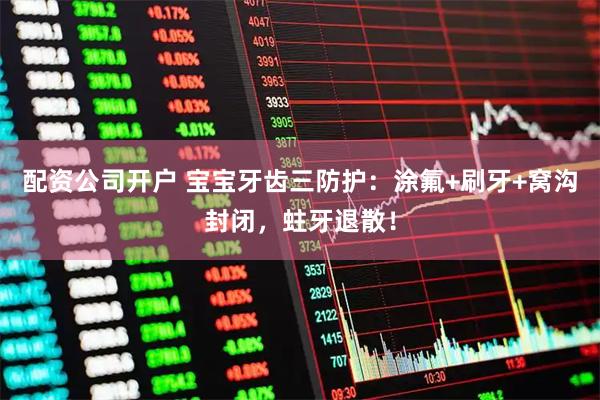 配资公司开户 宝宝牙齿三防护：涂氟+刷牙+窝沟封闭，蛀牙退散！