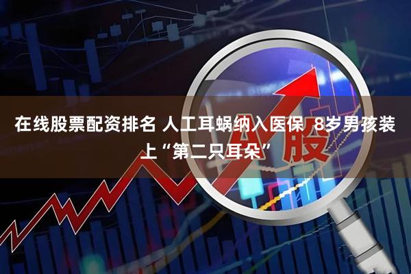在线股票配资排名 人工耳蜗纳入医保  8岁男孩装上“第二只耳朵”