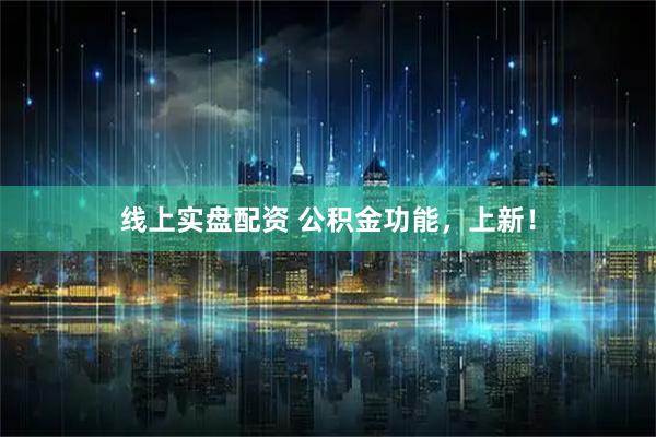 线上实盘配资 公积金功能，上新！