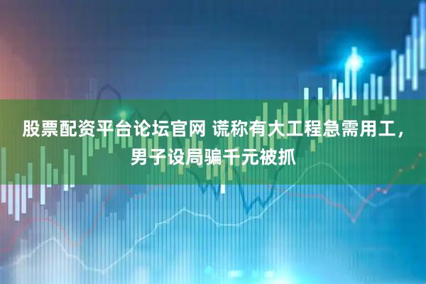 股票配资平台论坛官网 谎称有大工程急需用工，男子设局骗千元被抓
